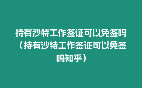 持有沙特工作簽證可以免簽嗎（持有沙特工作簽證可以免簽嗎知乎）