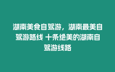 湖南美食自駕游，湖南最美自駕游路線 十條絕美的湖南自駕游線路