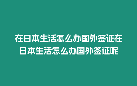 在日本生活怎么辦國外簽證在日本生活怎么辦國外簽證呢