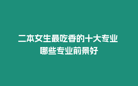 二本女生最吃香的十大專業 哪些專業前景好