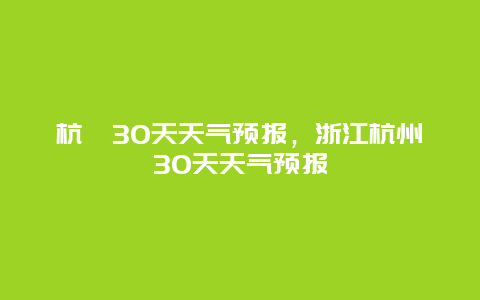 杭卅30天天氣預(yù)報(bào)，浙江杭州30天天氣預(yù)報(bào)