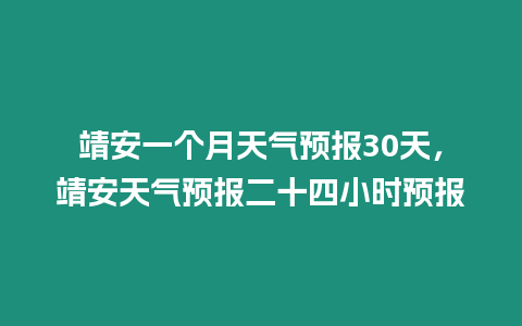 靖安一個月天氣預(yù)報30天，靖安天氣預(yù)報二十四小時預(yù)報