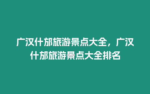 廣漢什邡旅游景點(diǎn)大全，廣漢什邡旅游景點(diǎn)大全排名