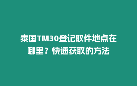 泰國TM30登記取件地點在哪里？快速獲取的方法