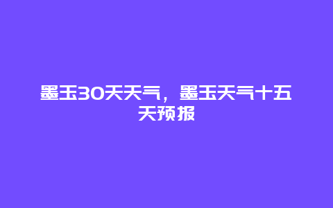 墨玉30天天氣，墨玉天氣十五天預(yù)報