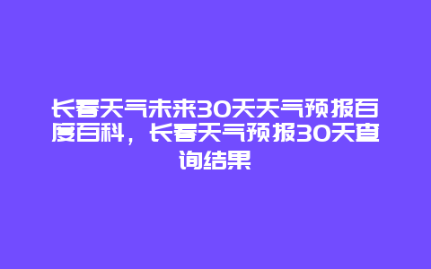 長春天氣未來30天天氣預報百度百科，長春天氣預報30天查詢結果