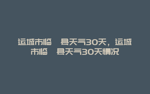 運城市臨猗縣天氣30天，運城市臨猗縣天氣30天情況