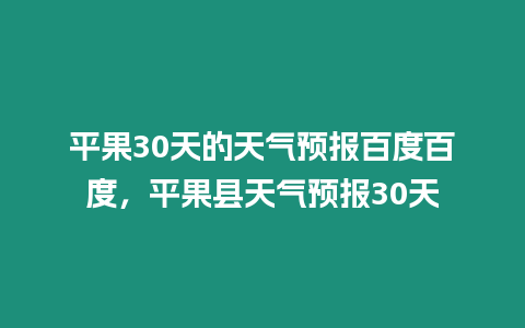 平果30天的天氣預(yù)報(bào)百度百度，平果縣天氣預(yù)報(bào)30天