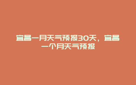 宜昌一月天氣預報30天，宜昌一個月天氣預報