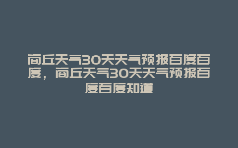 商丘天氣30天天氣預(yù)報(bào)百度百度，商丘天氣30天天氣預(yù)報(bào)百度百度知道