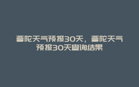 普陀天氣預(yù)報(bào)30天，普陀天氣預(yù)報(bào)30天查詢(xún)結(jié)果