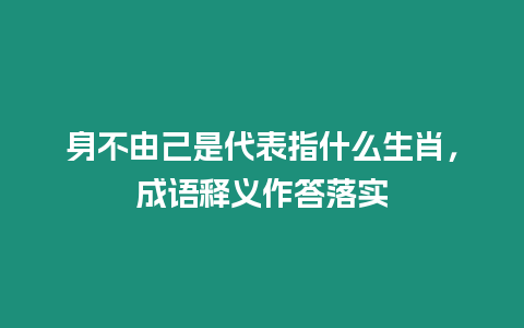 身不由己是代表指什么生肖，成語釋義作答落實