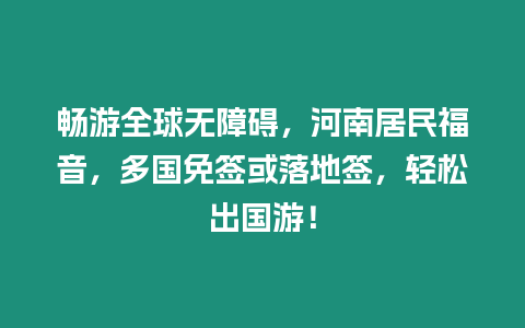 暢游全球無障礙，河南居民福音，多國免簽或落地簽，輕松出國游！