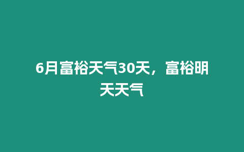 6月富裕天氣30天，富裕明天天氣