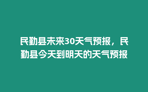 民勤縣未來30天氣預(yù)報，民勤縣今天到明天的天氣預(yù)報