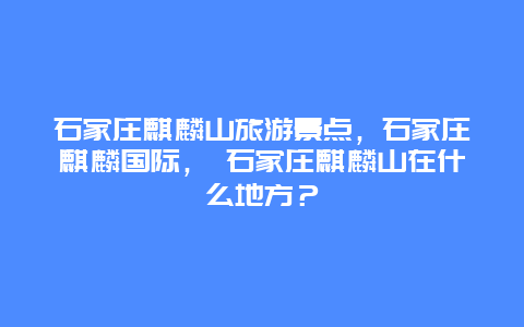 石家莊麒麟山旅游景點(diǎn)，石家莊麒麟國(guó)際， 石家莊麒麟山在什么地方？