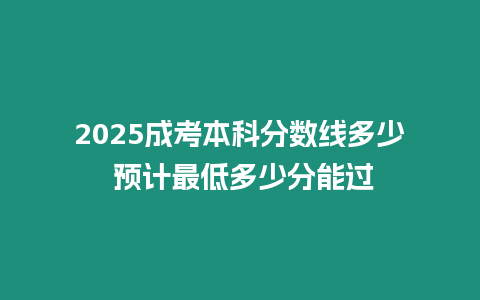 2025成考本科分數線多少 預計最低多少分能過