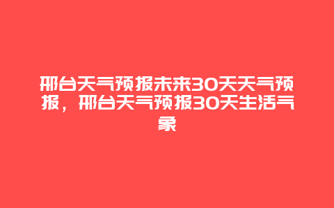 邢臺天氣預報未來30天天氣預報，邢臺天氣預報30天生活氣象