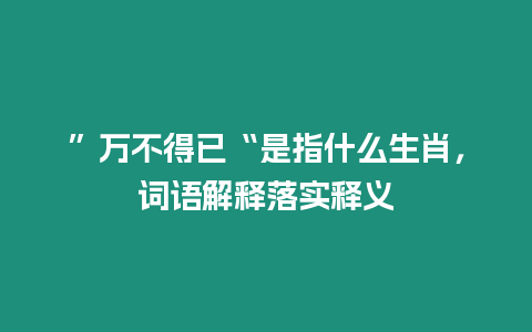 ”萬不得已“是指什么生肖，詞語解釋落實釋義