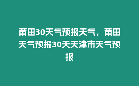 莆田30天氣預報天氣，莆田天氣預報30天天津市天氣預報