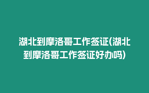 湖北到摩洛哥工作簽證(湖北到摩洛哥工作簽證好辦嗎)