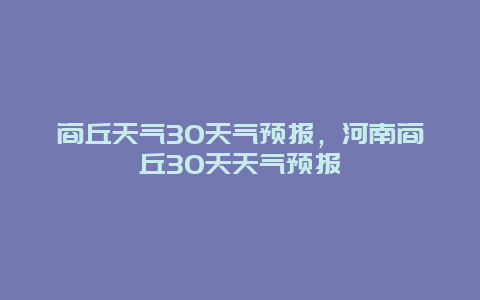 商丘天氣30天氣預(yù)報，河南商丘30天天氣預(yù)報