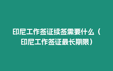 印尼工作簽證續簽需要什么（印尼工作簽證最長期限）