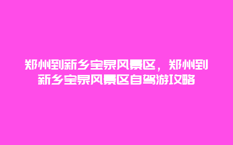 鄭州到新鄉寶泉風景區，鄭州到新鄉寶泉風景區自駕游攻略