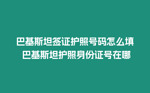 巴基斯坦簽證護照號碼怎么填 巴基斯坦護照身份證號在哪