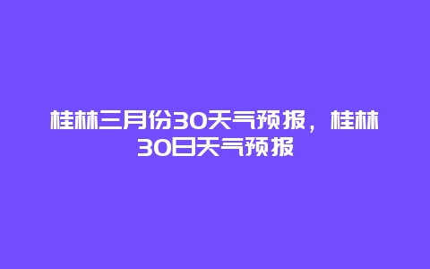 桂林三月份30天氣預報，桂林30日天氣預報