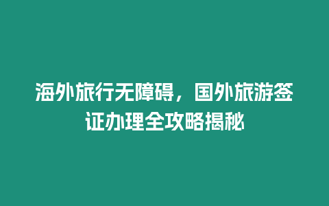 海外旅行無障礙，國外旅游簽證辦理全攻略揭秘