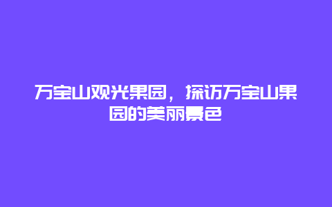 萬寶山觀光果園，探訪萬寶山果園的美麗景色