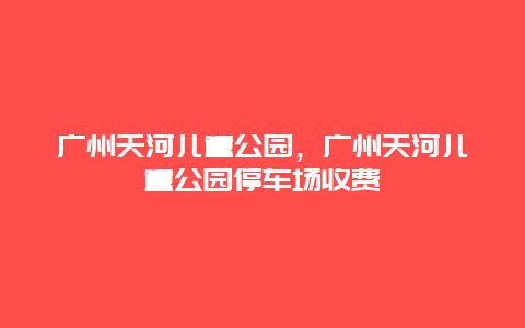 廣州天河兒童公園，廣州天河兒童公園停車場收費