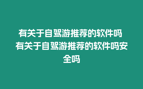 有關(guān)于自駕游推薦的軟件嗎 有關(guān)于自駕游推薦的軟件嗎安全嗎