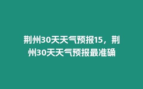 荊州30天天氣預報15，荊州30天天氣預報最準確