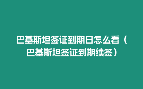 巴基斯坦簽證到期日怎么看（巴基斯坦簽證到期續(xù)簽）