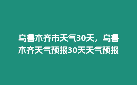 烏魯木齊市天氣30天，烏魯木齊天氣預報30天天氣預報