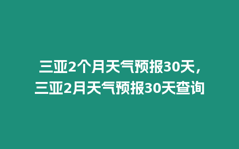 三亞2個月天氣預報30天，三亞2月天氣預報30天查詢