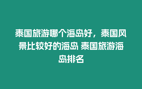 泰國旅游哪個(gè)海島好，泰國風(fēng)景比較好的海島 泰國旅游海島排名