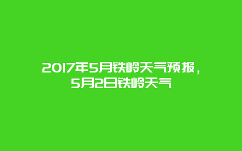 2025年5月鐵嶺天氣預報，5月2日鐵嶺天氣