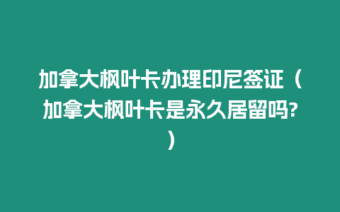 加拿大楓葉卡辦理印尼簽證（加拿大楓葉卡是永久居留嗎?）