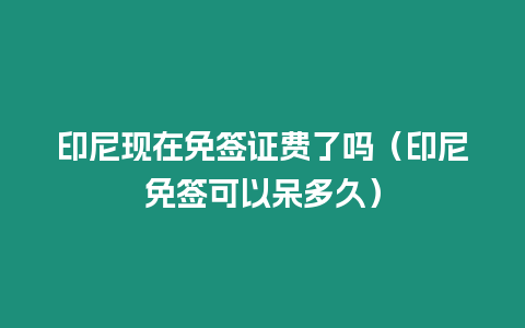 印尼現(xiàn)在免簽證費(fèi)了嗎（印尼免簽可以呆多久）