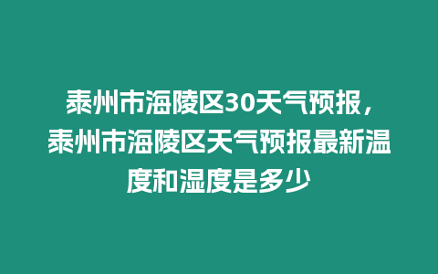 泰州市海陵區(qū)30天氣預報，泰州市海陵區(qū)天氣預報最新溫度和濕度是多少