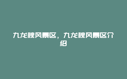 九龍槐風景區，九龍槐風景區介紹