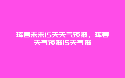 琿春未來(lái)15天天氣預(yù)報(bào)，琿春天氣預(yù)報(bào)15天氣報(bào)