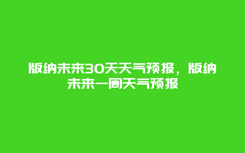 版納未來30天天氣預報，版納未來一周天氣預報