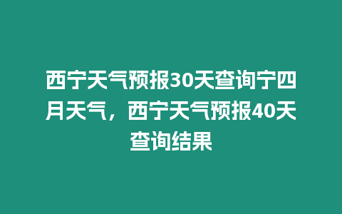 西寧天氣預報30天查詢寧四月天氣，西寧天氣預報40天查詢結果