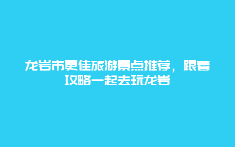 龍巖市更佳旅游景點(diǎn)推薦，跟著攻略一起去玩龍巖