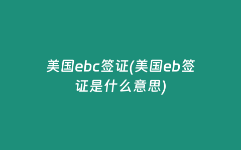 美國ebc簽證(美國eb簽證是什么意思)