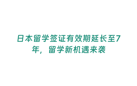 日本留學(xué)簽證有效期延長至7年，留學(xué)新機遇來襲